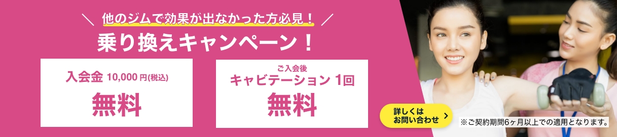 他のジムで効果が出なかった方必見!乗り換えキャンペーン実施中!今なら入会金無料&キャビテーション1回無料!